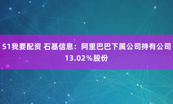 51我要配资 石基信息：阿里巴巴下属公司持有公司13.02％股份