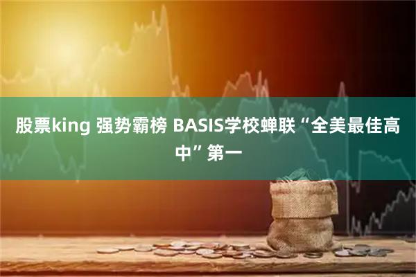股票king 强势霸榜 BASIS学校蝉联“全美最佳高中”第一