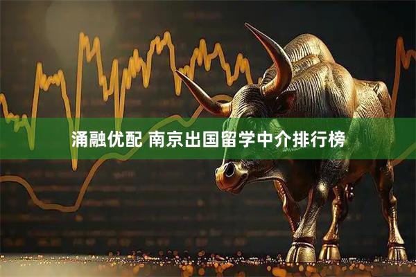 涌融优配 南京出国留学中介排行榜
