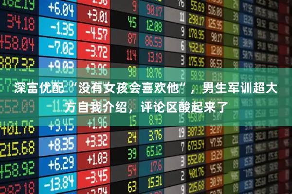 深富优配 “没有女孩会喜欢他”，男生军训超大方自我介绍，评论区酸起来了