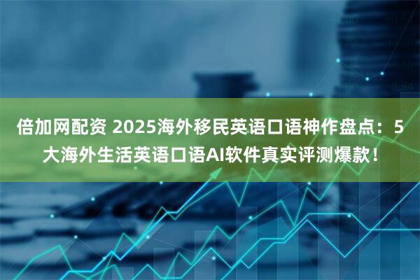 倍加网配资 2025海外移民英语口语神作盘点：5大海外生活英语口语AI软件真实评测爆款！