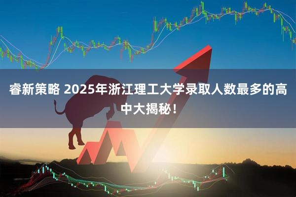 睿新策略 2025年浙江理工大学录取人数最多的高中大揭秘！