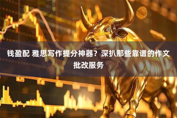 钱盈配 雅思写作提分神器？深扒那些靠谱的作文批改服务
