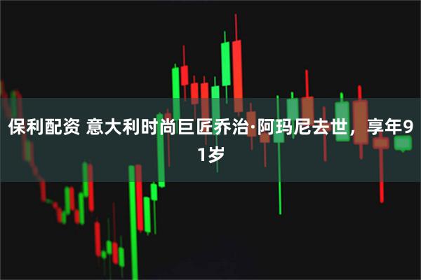 保利配资 意大利时尚巨匠乔治·阿玛尼去世，享年91岁