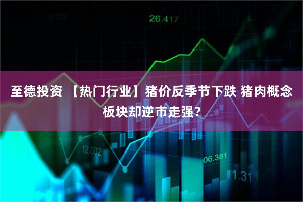 至德投资 【热门行业】猪价反季节下跌 猪肉概念板块却逆市走强？