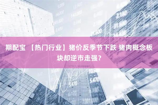 期配宝 【热门行业】猪价反季节下跌 猪肉概念板块却逆市走强？