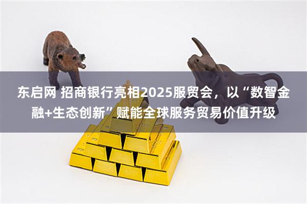 东启网 招商银行亮相2025服贸会，以“数智金融+生态创新”赋能全球服务贸易价值升级
