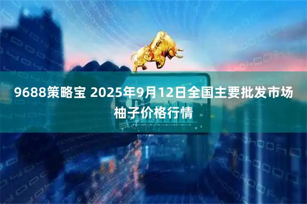 9688策略宝 2025年9月12日全国主要批发市场柚子价格行情