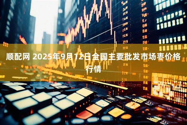 顺配网 2025年9月12日全国主要批发市场枣价格行情