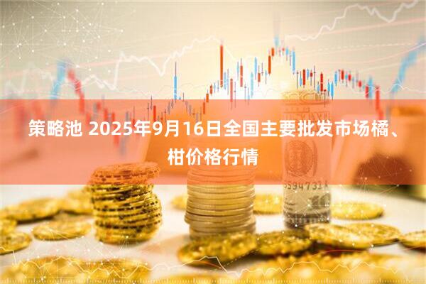 策略池 2025年9月16日全国主要批发市场橘、柑价格行情