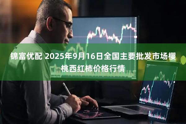 锦富优配 2025年9月16日全国主要批发市场樱桃西红柿价格行情
