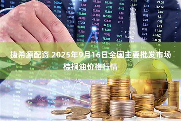 捷希源配资 2025年9月16日全国主要批发市场棕榈油价格行情