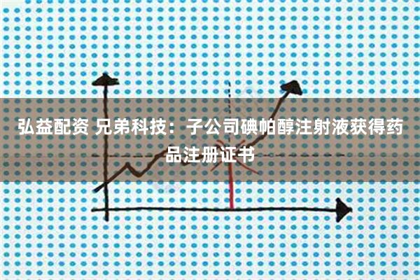 弘益配资 兄弟科技：子公司碘帕醇注射液获得药品注册证书