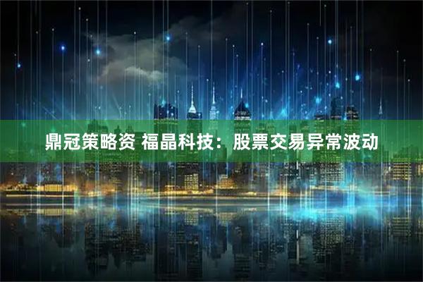 鼎冠策略资 福晶科技：股票交易异常波动