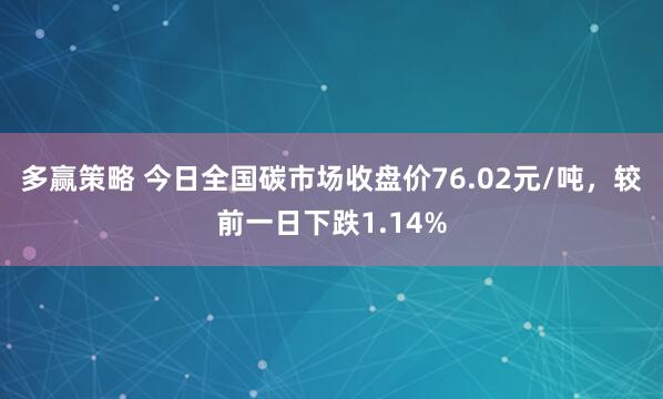 多赢策略 今日全国碳市场收盘价76.02元/吨，较前一日下跌1.14%