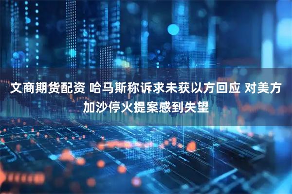 文商期货配资 哈马斯称诉求未获以方回应 对美方加沙停火提案感到失望