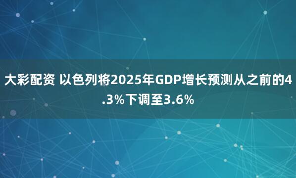 大彩配资 以色列将2025年GDP增长预测从之前的4.3%下调至3.6%
