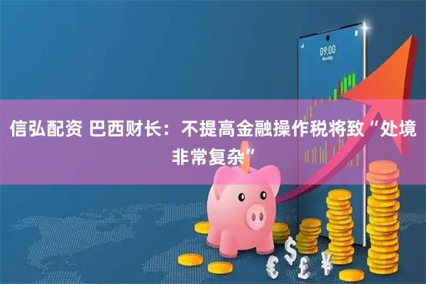 信弘配资 巴西财长：不提高金融操作税将致“处境非常复杂”