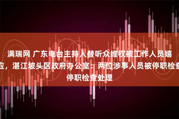 满瑞网 广东电台主持人替听众维权被工作人员嬉笑回应，湛江坡头区政府办公室：两位涉事人员被停职检查处理
