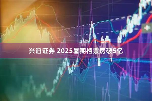 兴泊证券 2025暑期档票房破5亿