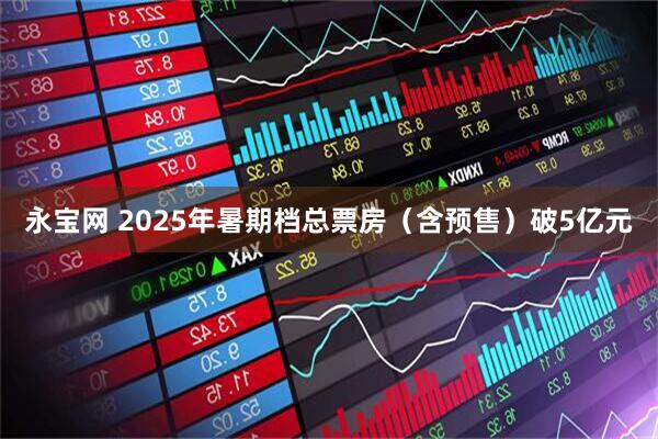 永宝网 2025年暑期档总票房（含预售）破5亿元