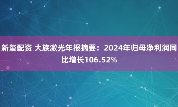 新玺配资 大族激光年报摘要：2024年归母净利润同比增长106.52%