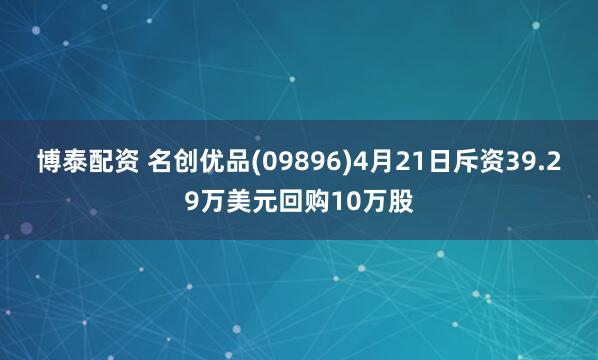 博泰配资 名创优品(09896)4月21日斥资39.29万美元回购10万股