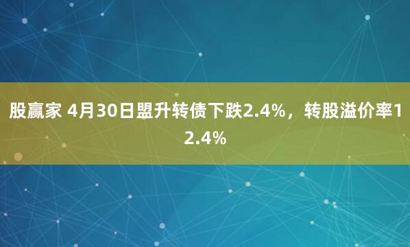 股赢家 4月30日盟升转债下跌2.4%，转股溢价率12.4%