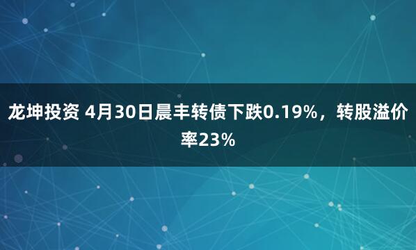 龙坤投资 4月30日晨丰转债下跌0.19%，转股溢价率23%