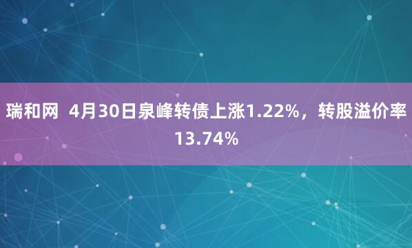 瑞和网  4月30日泉峰转债上涨1.22%，转股溢价率13.74%