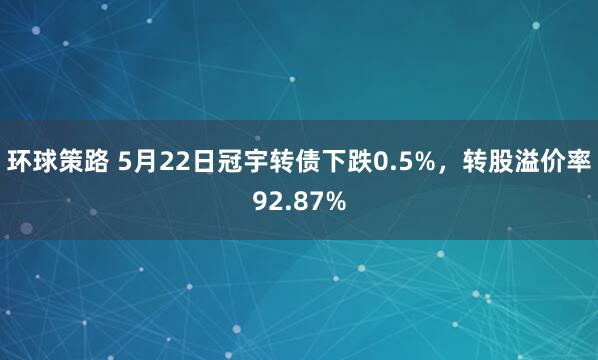 环球策路 5月22日冠宇转债下跌0.5%，转股溢价率92.87%