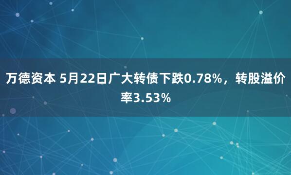 万德资本 5月22日广大转债下跌0.78%，转股溢价率3.53%