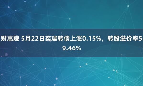 财惠赚 5月22日奕瑞转债上涨0.15%，转股溢价率59.46%