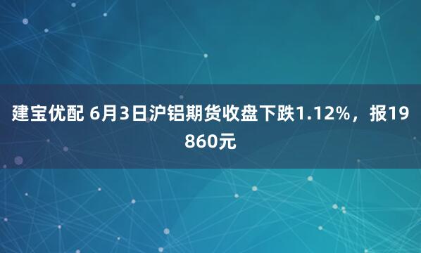 建宝优配 6月3日沪铝期货收盘下跌1.12%，报19860元