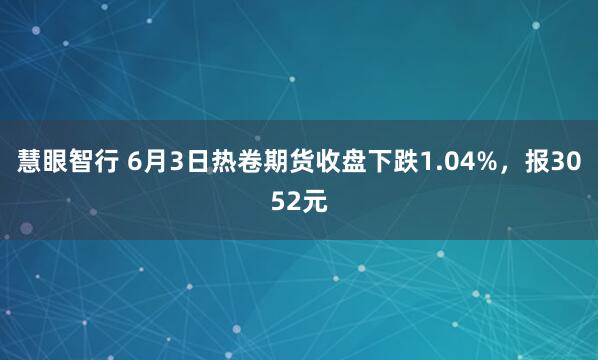 慧眼智行 6月3日热卷期货收盘下跌1.04%，报3052元