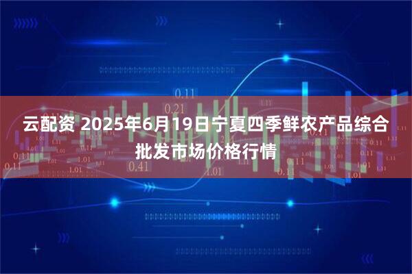 云配资 2025年6月19日宁夏四季鲜农产品综合批发市场价格行情