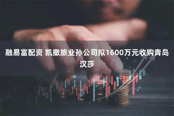 融易富配资 凯撒旅业孙公司拟1600万元收购青岛汉莎