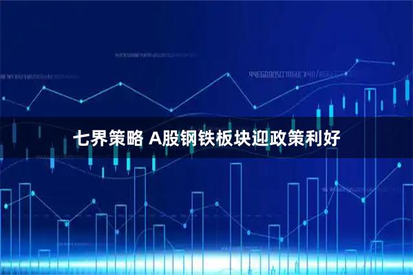 七界策略 A股钢铁板块迎政策利好