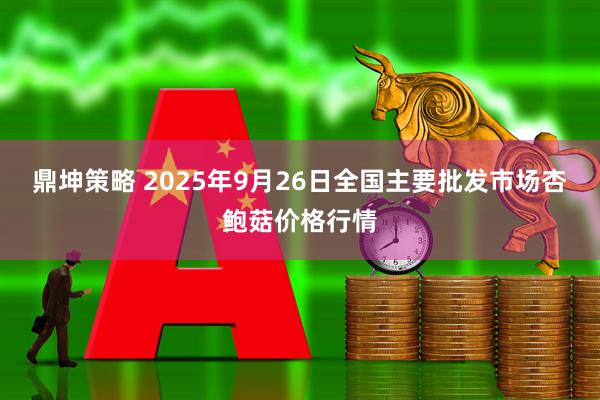 鼎坤策略 2025年9月26日全国主要批发市场杏鲍菇价格行情