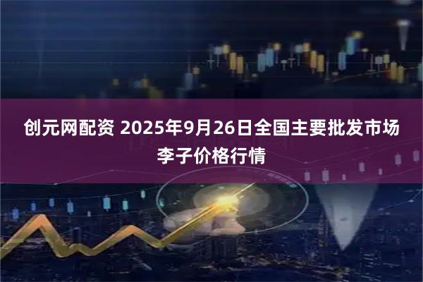创元网配资 2025年9月26日全国主要批发市场李子价格行情
