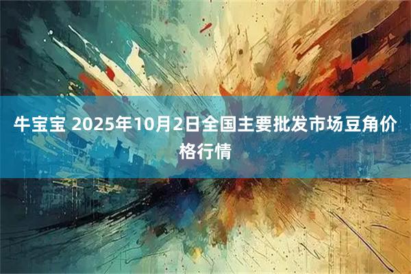 牛宝宝 2025年10月2日全国主要批发市场豆角价格行情