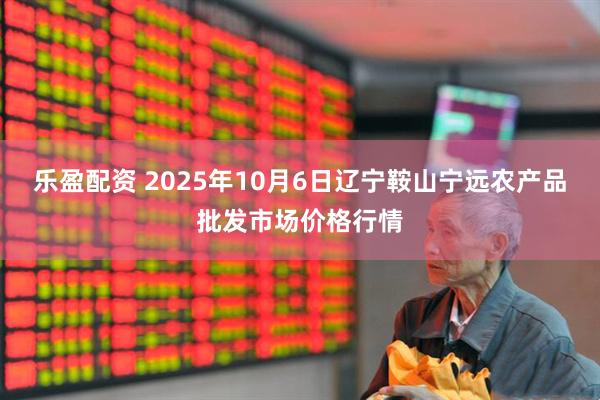 乐盈配资 2025年10月6日辽宁鞍山宁远农产品批发市场价格行情