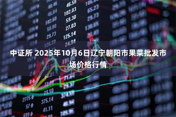中证所 2025年10月6日辽宁朝阳市果菜批发市场价格行情