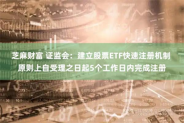 芝麻财富 证监会：建立股票ETF快速注册机制 原则上自受理之日起5个工作日内完成注册