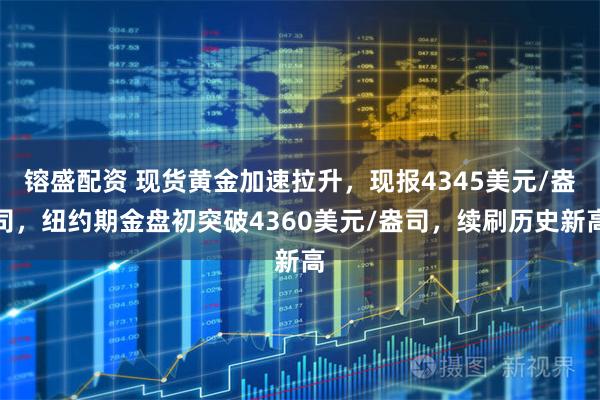 镕盛配资 现货黄金加速拉升，现报4345美元/盎司，纽约期金盘初突破4360美元/盎司，续刷历史新高