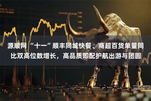 源顺网 “十一”顺丰同城快餐、商超百货单量同比双高位数增长,高品质即配护航出游与团圆