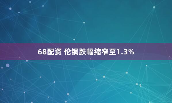 68配资 伦铜跌幅缩窄至1.3%