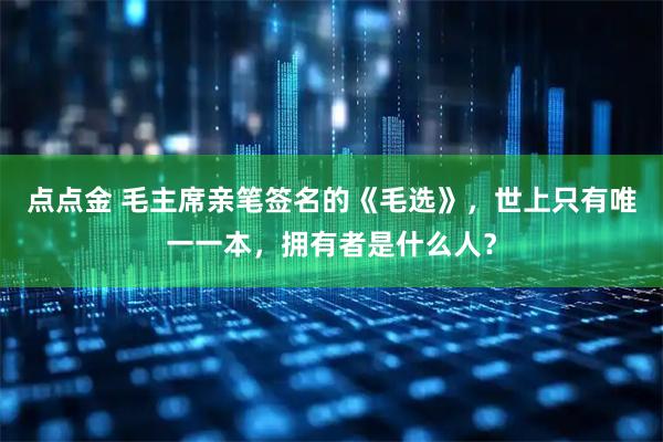 点点金 毛主席亲笔签名的《毛选》，世上只有唯一一本，拥有者是什么人？