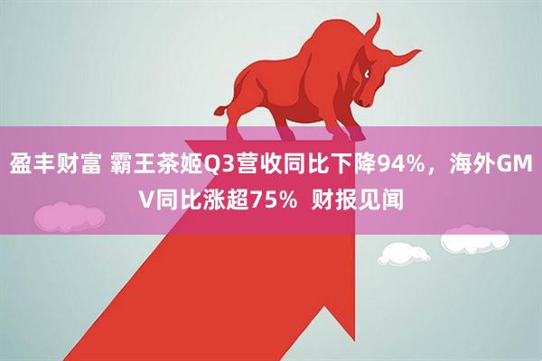 盈丰财富 霸王茶姬Q3营收同比下降94%，海外GMV同比涨超75%  财报见闻