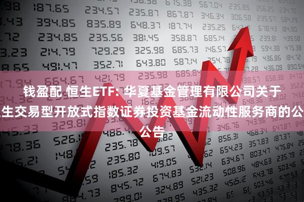 钱盈配 恒生ETF: 华夏基金管理有限公司关于恒生交易型开放式指数证券投资基金流动性服务商的公告